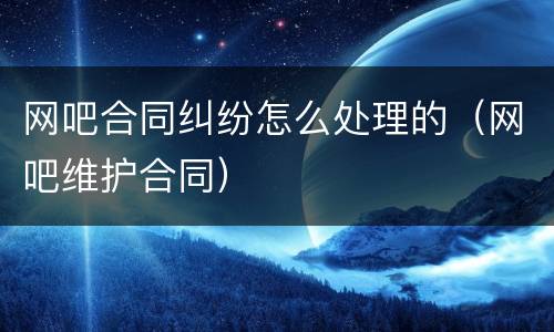 网吧合同纠纷怎么处理的（网吧维护合同）