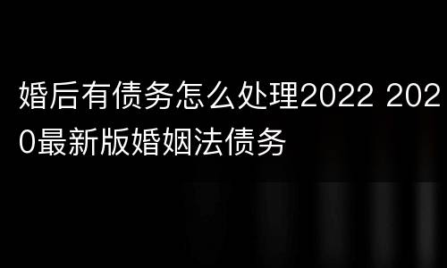 婚后有债务怎么处理2022 2020最新版婚姻法债务