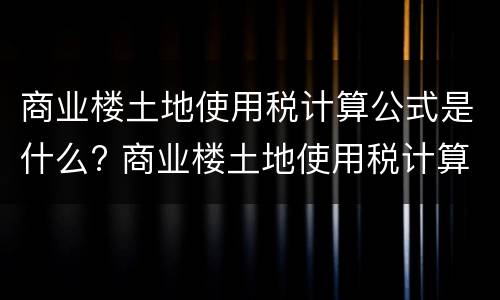 商业楼土地使用税计算公式是什么? 商业楼土地使用税计算公式是什么意思