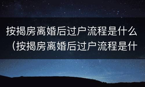 按揭房离婚后过户流程是什么（按揭房离婚后过户流程是什么意思）