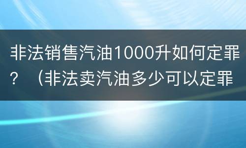 非法销售汽油1000升如何定罪？（非法卖汽油多少可以定罪）