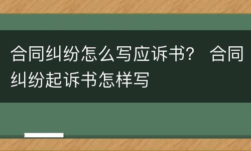 合同纠纷怎么写应诉书？ 合同纠纷起诉书怎样写