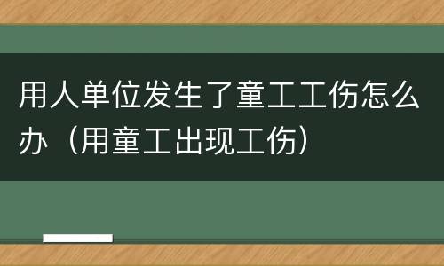 用人单位发生了童工工伤怎么办（用童工出现工伤）