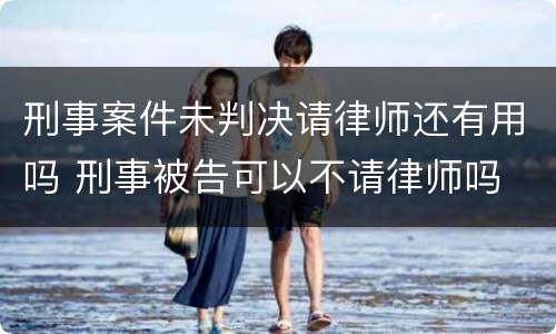 刑事案件未判决请律师还有用吗 刑事被告可以不请律师吗