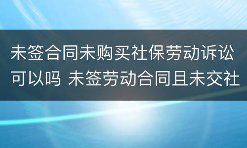 未签合同未购买社保劳动诉讼可以吗 未签劳动合同且未交社保如何赔偿