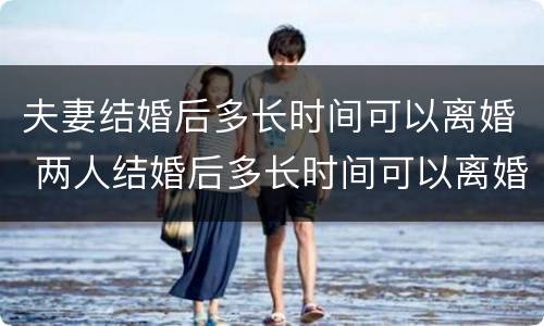 夫妻结婚后多长时间可以离婚 两人结婚后多长时间可以离婚