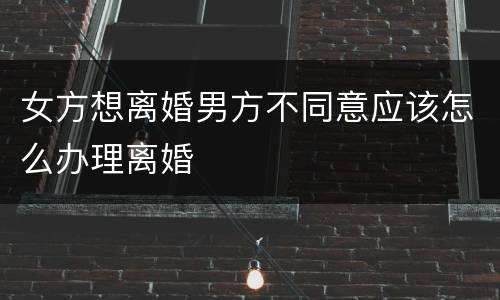 女方想离婚男方不同意应该怎么办理离婚