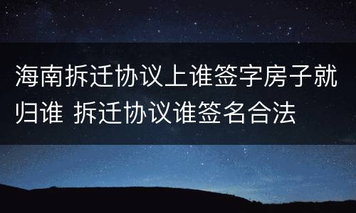 海南拆迁协议上谁签字房子就归谁 拆迁协议谁签名合法