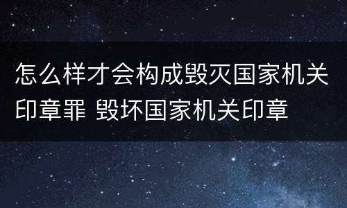 怎么样才会构成毁灭国家机关印章罪 毁坏国家机关印章