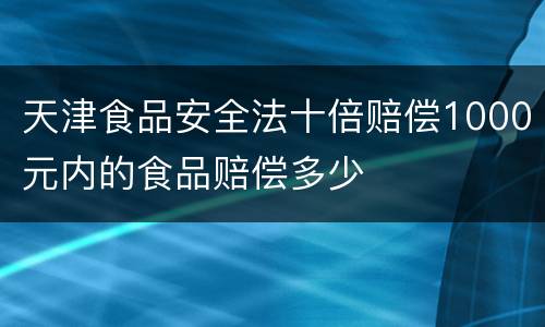 天津食品安全法十倍赔偿1000元内的食品赔偿多少