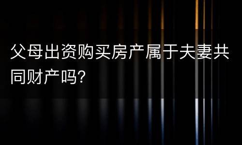 父母出资购买房产属于夫妻共同财产吗？