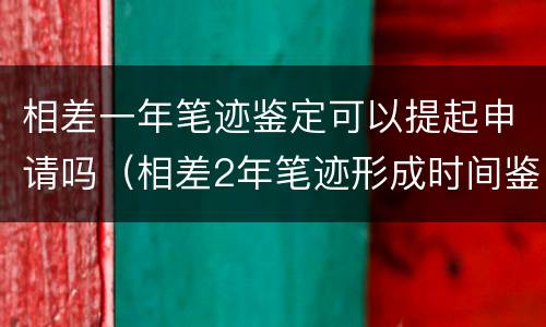 相差一年笔迹鉴定可以提起申请吗（相差2年笔迹形成时间鉴定）