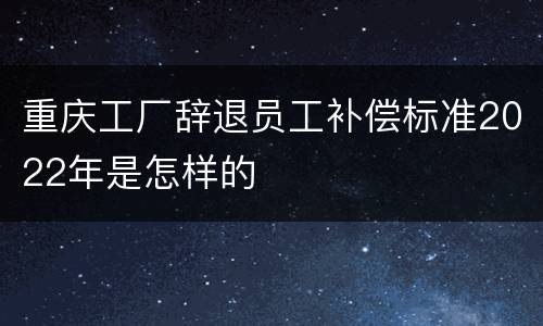 重庆工厂辞退员工补偿标准2022年是怎样的