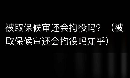 被取保候审还会拘役吗？（被取保候审还会拘役吗知乎）