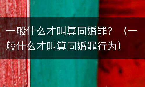 一般什么才叫算同婚罪？（一般什么才叫算同婚罪行为）
