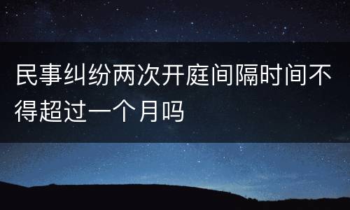 民事纠纷两次开庭间隔时间不得超过一个月吗