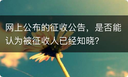网上公布的征收公告，是否能认为被征收人已经知晓？