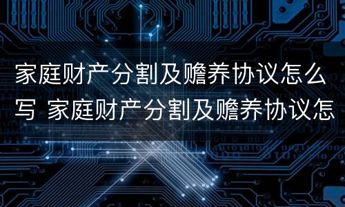 家庭财产分割及赡养协议怎么写 家庭财产分割及赡养协议怎么写范文
