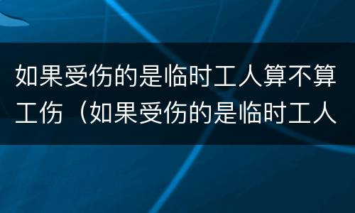 如果受伤的是临时工人算不算工伤（如果受伤的是临时工人算不算工伤）