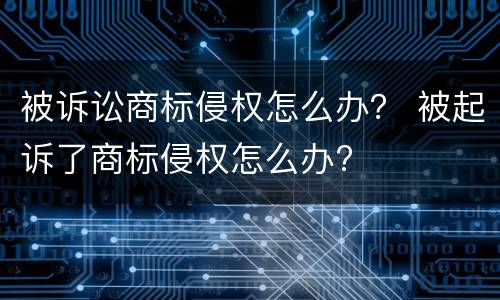 被诉讼商标侵权怎么办？ 被起诉了商标侵权怎么办?