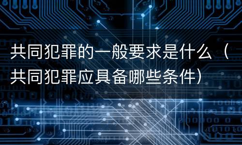 共同犯罪的一般要求是什么（共同犯罪应具备哪些条件）