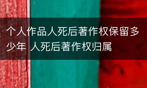 个人作品人死后著作权保留多少年 人死后著作权归属