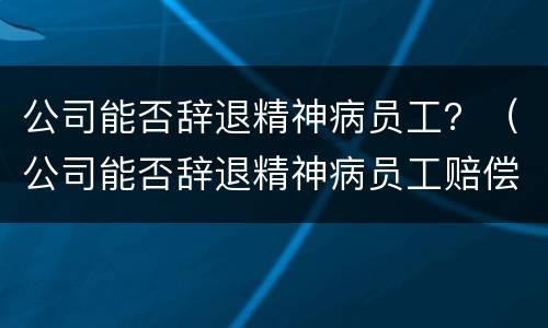 公司能否辞退精神病员工？（公司能否辞退精神病员工赔偿）