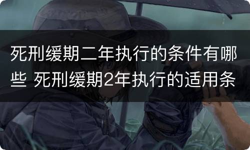 死刑缓期二年执行的条件有哪些 死刑缓期2年执行的适用条件是什么