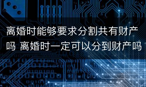 离婚时能够要求分割共有财产吗 离婚时一定可以分到财产吗