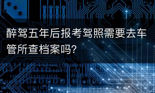 醉驾五年后报考驾照需要去车管所查档案吗？