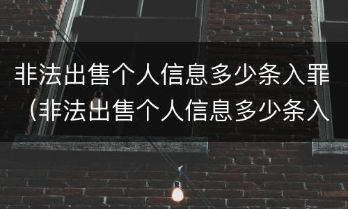 非法出售个人信息多少条入罪（非法出售个人信息多少条入罪的）