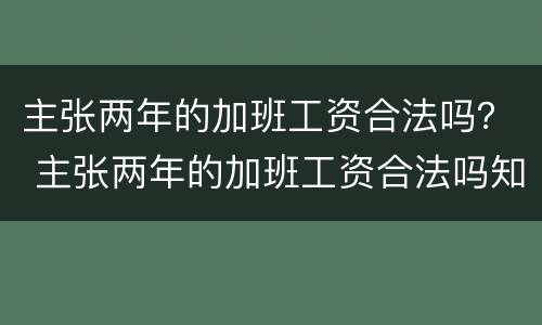 主张两年的加班工资合法吗？ 主张两年的加班工资合法吗知乎