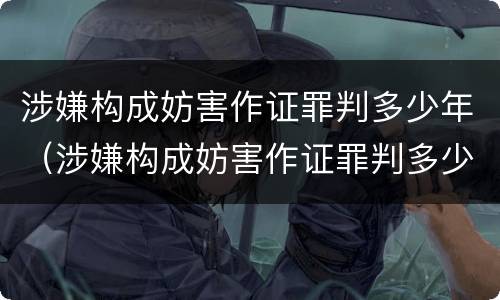 涉嫌构成妨害作证罪判多少年（涉嫌构成妨害作证罪判多少年徒刑）