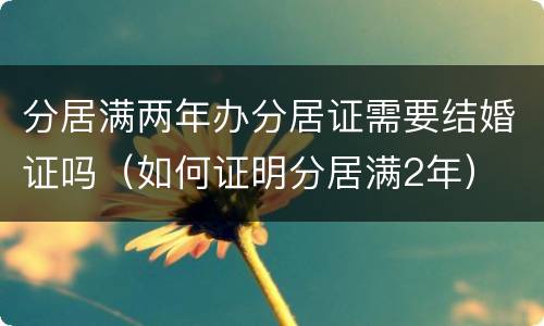 分居满两年办分居证需要结婚证吗（如何证明分居满2年）