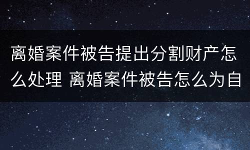 离婚案件被告提出分割财产怎么处理 离婚案件被告怎么为自己辩解