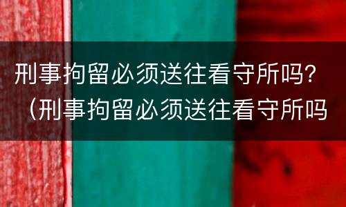 刑事拘留必须送往看守所吗？（刑事拘留必须送往看守所吗知乎）