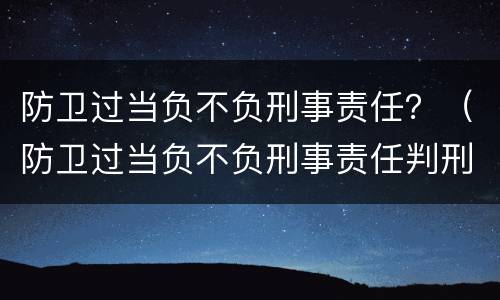 防卫过当负不负刑事责任？（防卫过当负不负刑事责任判刑）