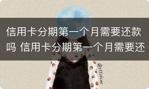 信用卡分期第一个月需要还款吗 信用卡分期第一个月需要还款吗