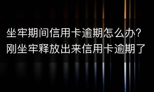 坐牢期间信用卡逾期怎么办? 刚坐牢释放出来信用卡逾期了