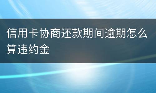 信用卡协商还款期间逾期怎么算违约金