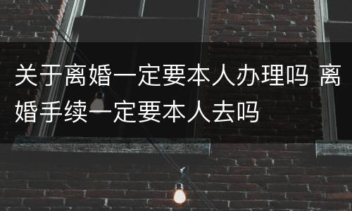 关于离婚一定要本人办理吗 离婚手续一定要本人去吗