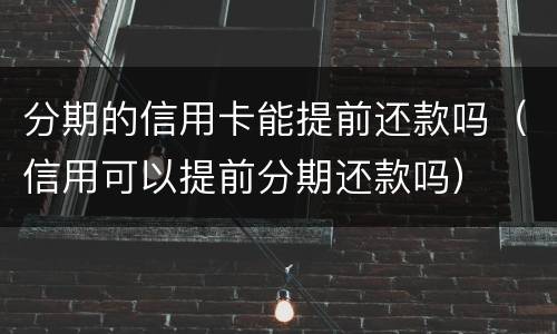 分期的信用卡能提前还款吗（信用可以提前分期还款吗）