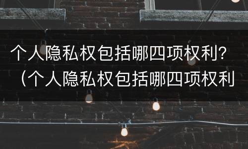 个人隐私权包括哪四项权利？（个人隐私权包括哪四项权利和义务）