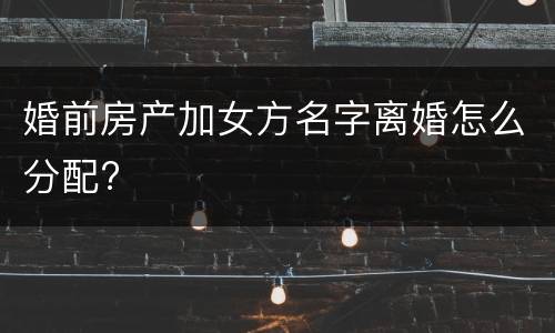 婚前房产加女方名字离婚怎么分配?