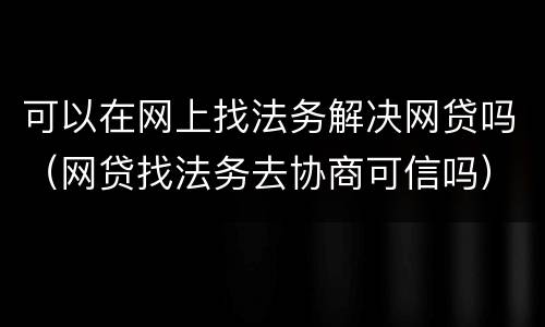 可以在网上找法务解决网贷吗（网贷找法务去协商可信吗）