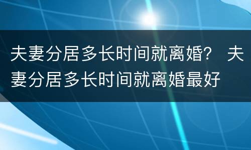 夫妻分居多长时间就离婚？ 夫妻分居多长时间就离婚最好