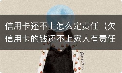 信用卡还不上怎么定责任（欠信用卡的钱还不上家人有责任吗）