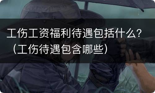 工伤工资福利待遇包括什么？（工伤待遇包含哪些）
