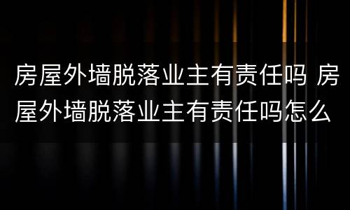 房屋外墙脱落业主有责任吗 房屋外墙脱落业主有责任吗怎么处理