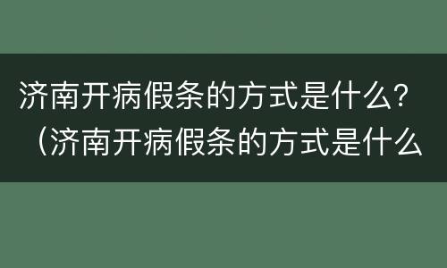 济南开病假条的方式是什么？（济南开病假条的方式是什么样的）